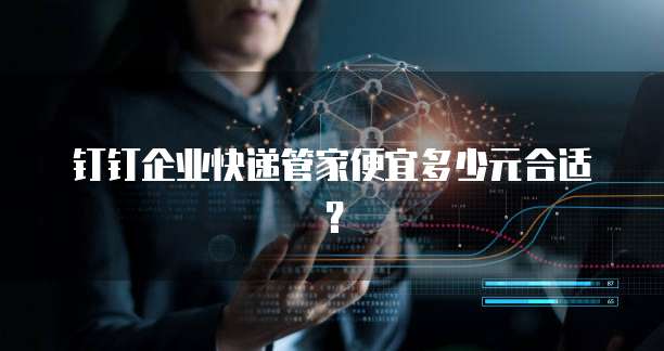 钉钉企业快递管家便宜多少元合适?