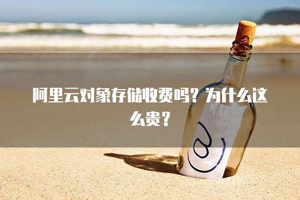 阿里云对象存储收费吗？为什么这么贵？