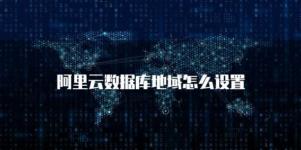 阿里云数据库地域怎么设置