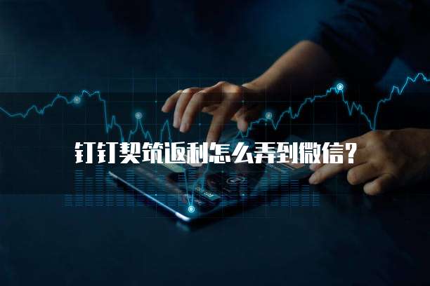 钉钉契筑返利怎么弄到微信？