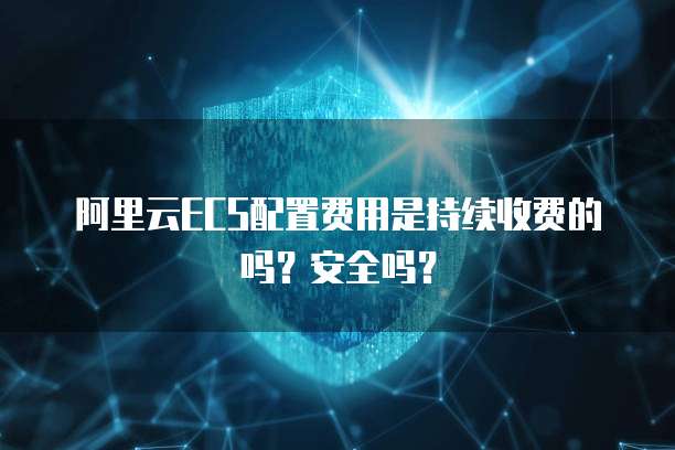 阿里云ECS配置费用是持续收费的吗?安全吗?