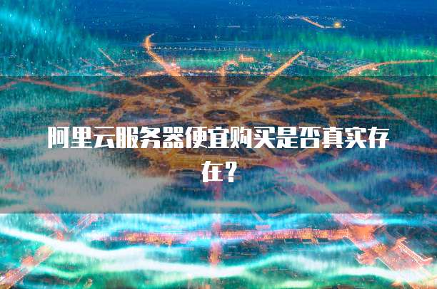 阿里云服务器便宜购买是否真实存在?