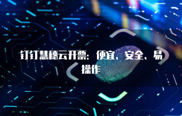 钉钉慧穗云开票:便宜、安全、易操作
