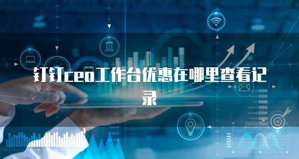 钉钉ceo工作台优惠在哪里查看记录