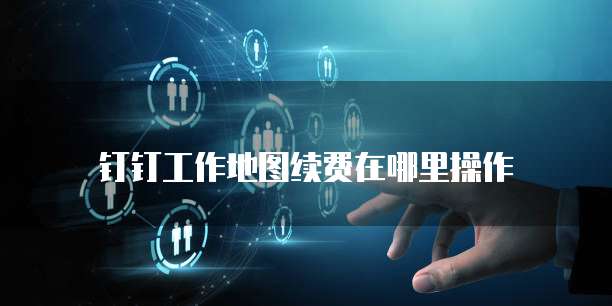 钉钉工作地图续费在哪里操作