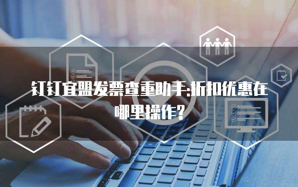 钉钉宜盟发票查重助手:折扣优惠在哪里操作?