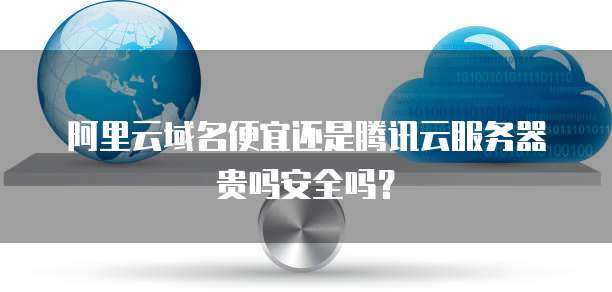 阿里云域名便宜还是腾讯云服务器贵吗安全吗?