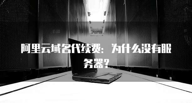 阿里云域名代续费:为什么没有服务器?