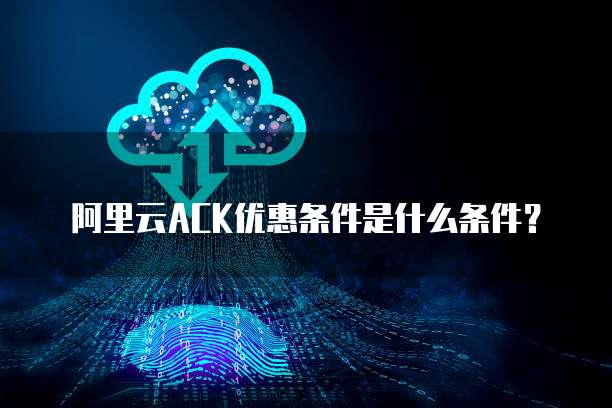 阿里云ACK优惠条件是什么条件?
