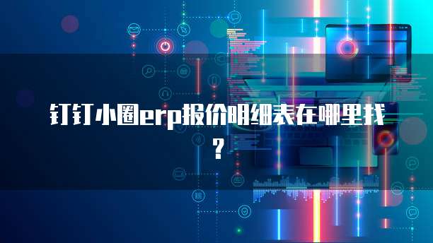 钉钉小圈erp报价明细表在哪里找?