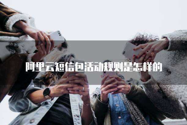 阿里云短信包活动规则是怎样的
