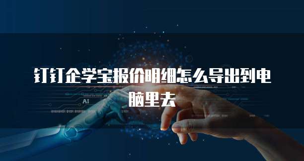 钉钉企学宝报价明细怎么导出到电脑里去