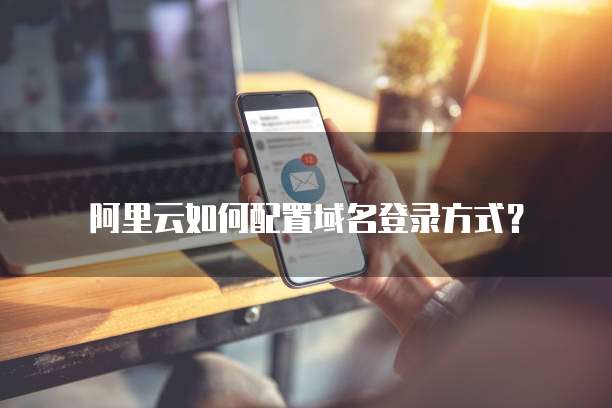 阿里云如何配置域名登录方式？