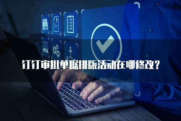 钉钉审批单据排版活动在哪修改?
