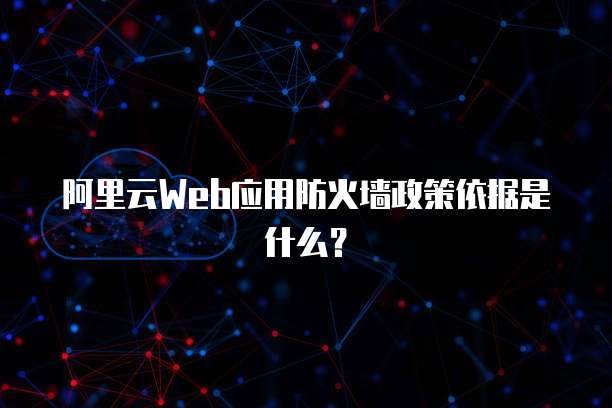 阿里云Web应用防火墙政策依据是什么?