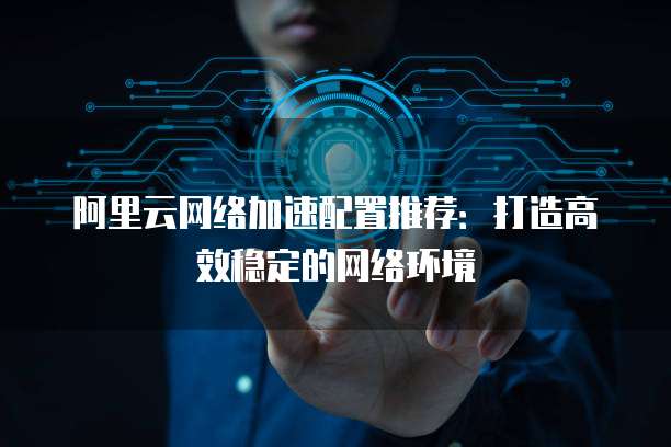 阿里云网络加速配置推荐:打造高效稳定的网络环境