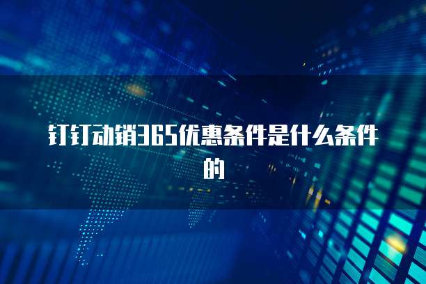 钉钉动销365优惠条件是什么条件的