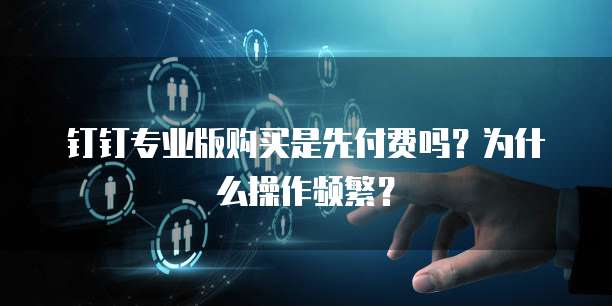 钉钉专业版购买是先付费吗？为什么操作频繁？