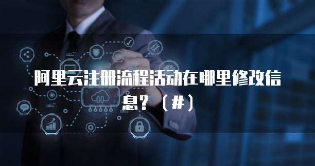 阿里云注册流程活动在哪里修改信息?(#)