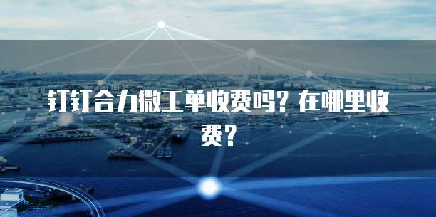 钉钉合力微工单收费吗?在哪里收费?