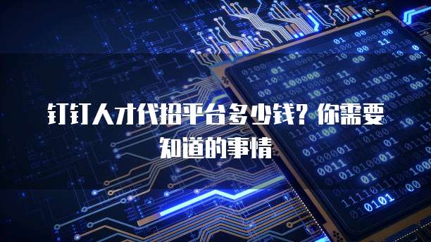 钉钉人才代招平台多少钱?你需要知道的事情