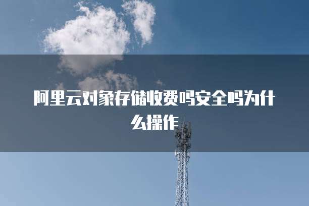 阿里云对象存储收费吗安全吗为什么操作