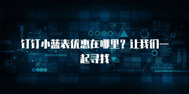 钉钉小蓝表优惠在哪里?让我们一起寻找