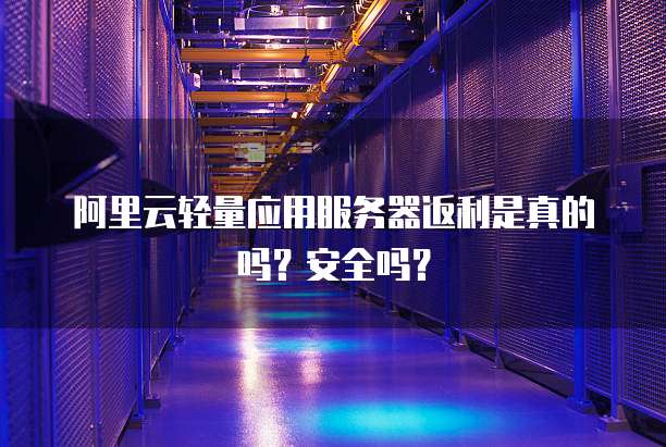 阿里云轻量应用服务器返利是真的吗?安全吗?