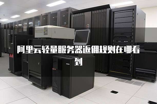阿里云轻量服务器返佣规则在哪看到