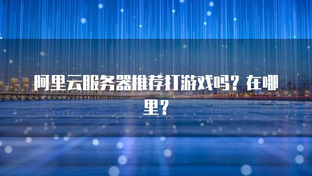 阿里云服务器推荐打游戏吗？在哪里？