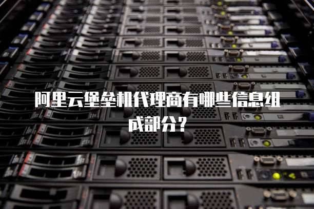 阿里云堡垒机代理商有哪些信息组成部分?