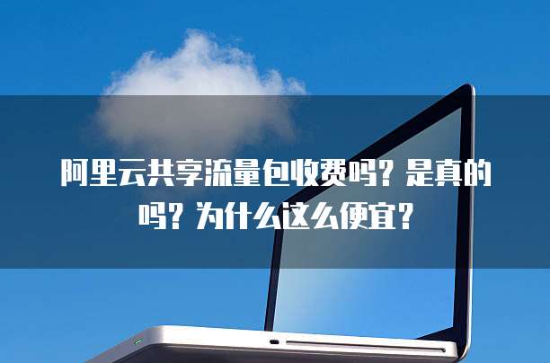 阿里云共享流量包收费吗？是真的吗？为什么这么便宜？
