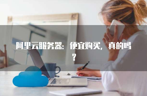 阿里云服务器:便宜购买,真的吗?