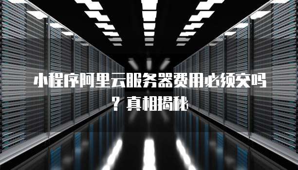 小程序阿里云服务器费用必须交吗?真相揭秘