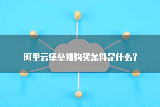 阿里云堡垒机购买条件是什么?