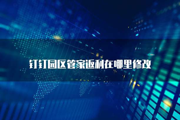 钉钉园区管家返利在哪里修改