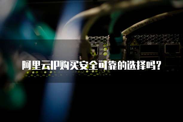 阿里云IP购买安全可靠的选择吗?