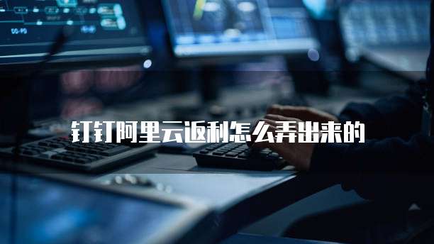 钉钉阿里云返利怎么弄出来的