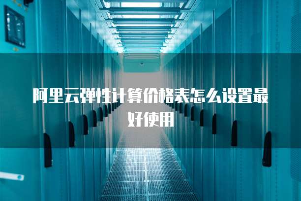 阿里云弹性计算价格表怎么设置最好使用