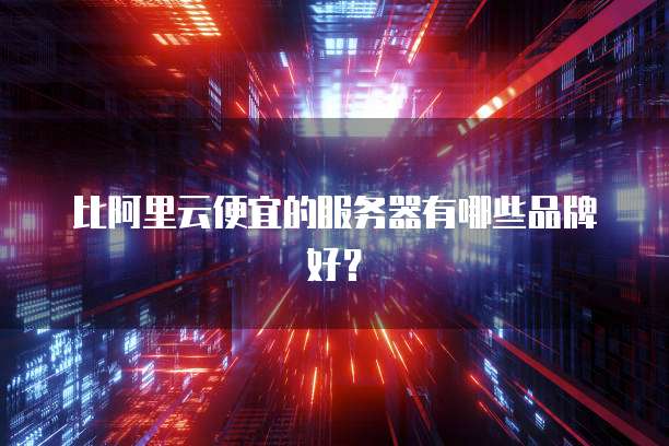 比阿里云便宜的服务器有哪些品牌好？
