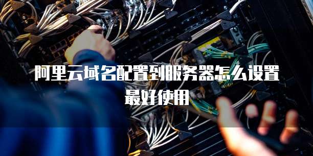 阿里云域名配置到服务器怎么设置最好使用