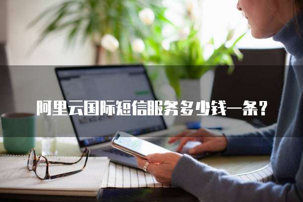 阿里云国际短信服务多少钱一条?