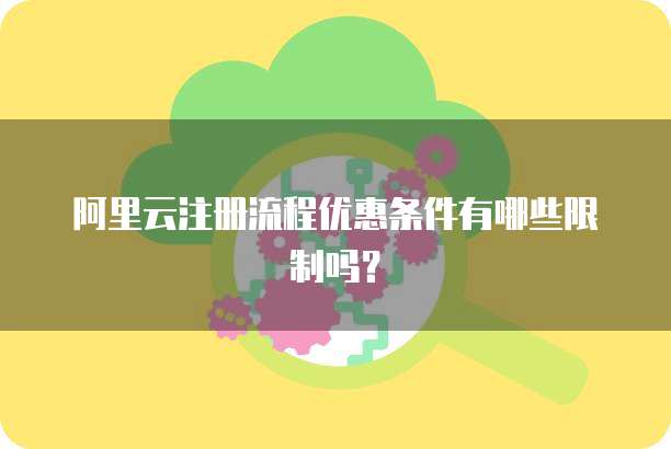 阿里云注册流程优惠条件有哪些限制吗?