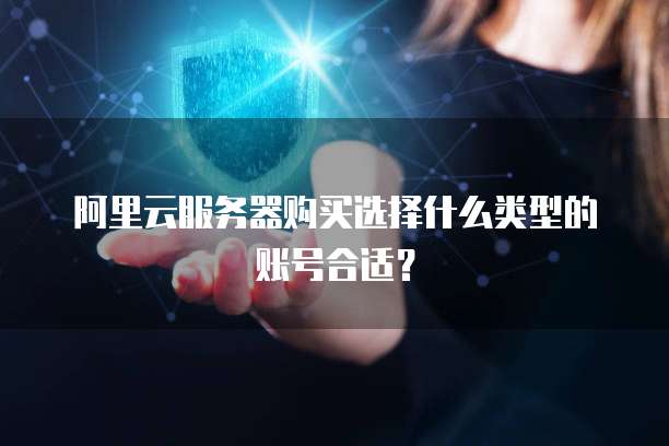 阿里云服务器购买选择什么类型的账号合适?