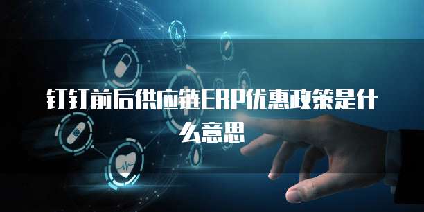 钉钉前后供应链ERP优惠政策是什么意思