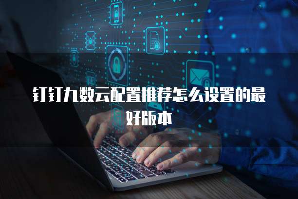 钉钉九数云配置推荐怎么设置的最好版本
