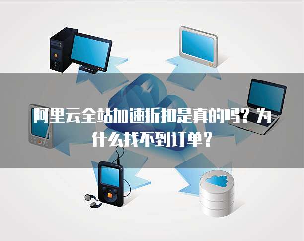 阿里云全站加速折扣是真的吗?为什么找不到订单?