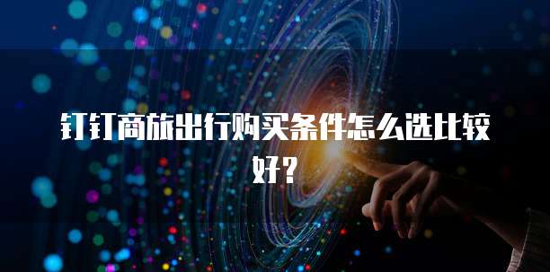 钉钉商旅出行购买条件怎么选比较好?