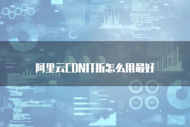 阿里云CDN打折怎么用最好