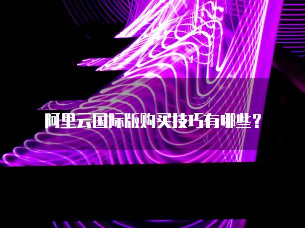 阿里云国际版购买技巧有哪些?